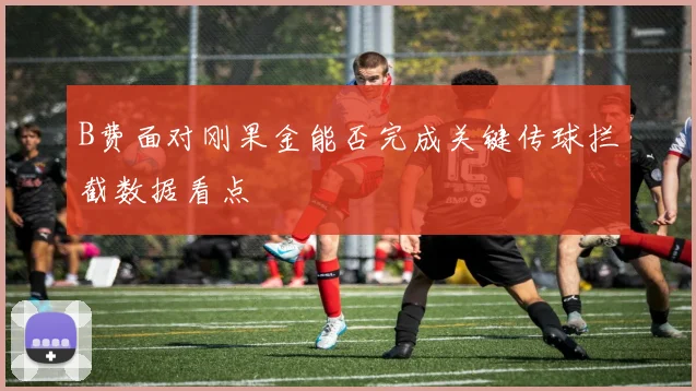 B费面对刚果金能否完成关键传球拦截数据看点