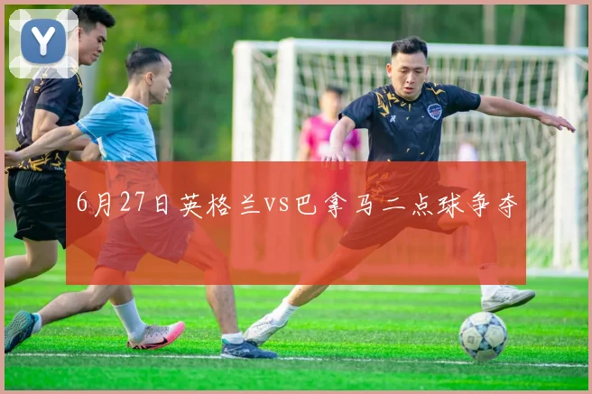 6月27日英格兰vs巴拿马二点球争夺