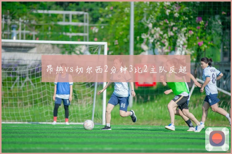 昂热vs切尔西2分钟3比2主队反超