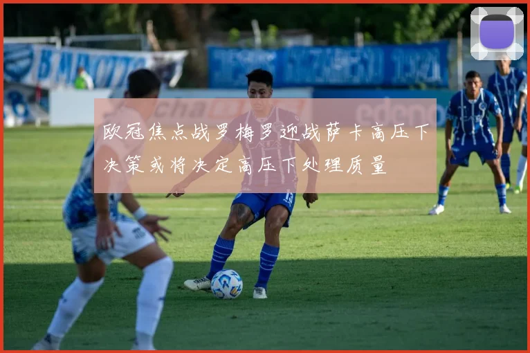 欧冠焦点战罗梅罗迎战萨卡高压下决策或将决定高压下处理质量