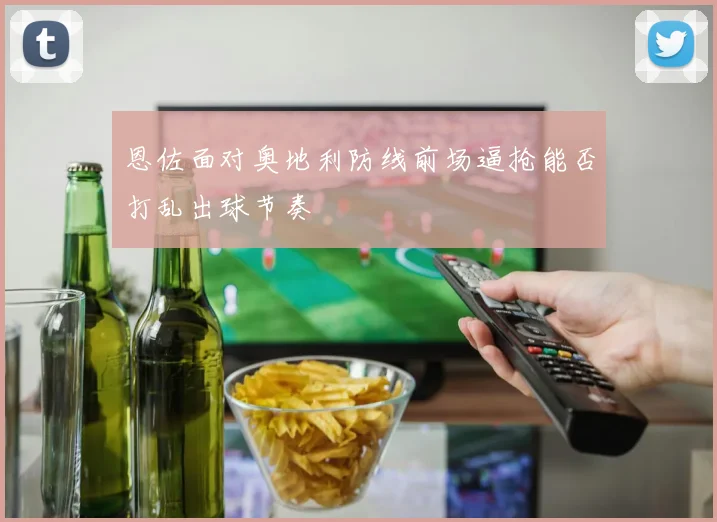恩佐面对奥地利防线前场逼抢能否打乱出球节奏