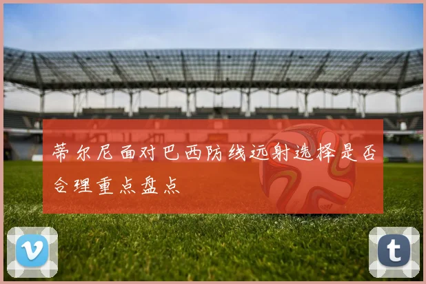 蒂尔尼面对巴西防线远射选择是否合理重点盘点