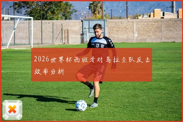 2026世界杯西班牙对乌拉圭队反击效率分析