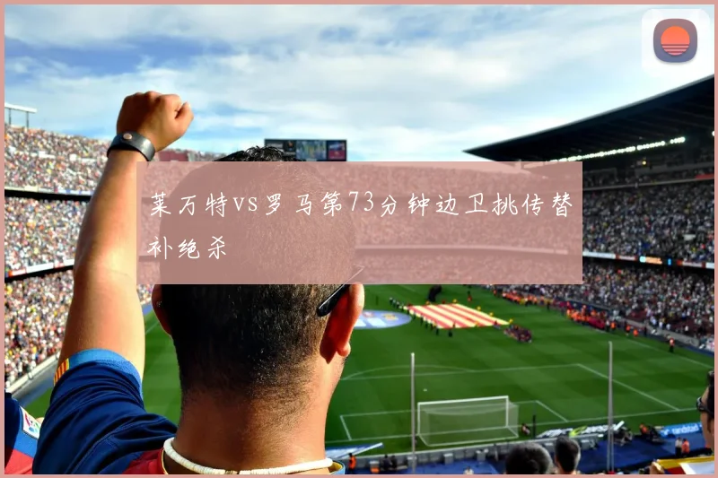 莱万特vs罗马第73分钟边卫挑传替补绝杀