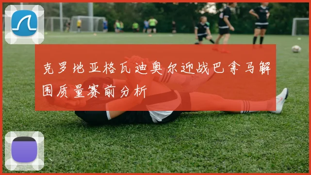 克罗地亚格瓦迪奥尔迎战巴拿马解围质量赛前分析