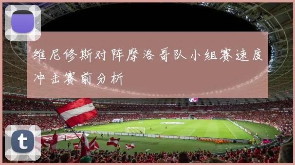维尼修斯对阵摩洛哥队小组赛速度冲击赛前分析