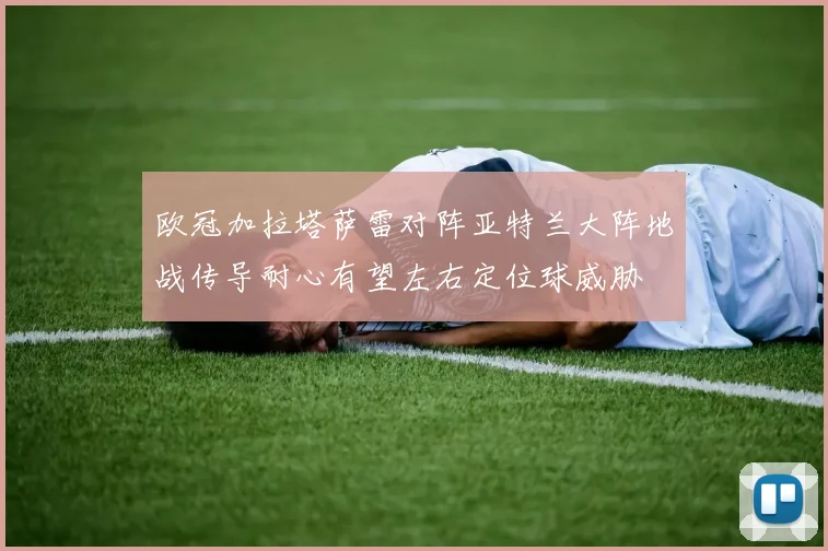 欧冠加拉塔萨雷对阵亚特兰大阵地战传导耐心有望左右定位球威胁