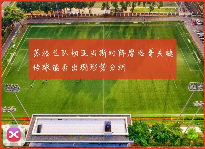 苏格兰队切亚当斯对阵摩洛哥关键传球能否出现形势分析
