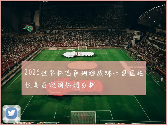 2026世界杯巴萨姆迎战瑞士禁区跑位是否聪明热词分析
