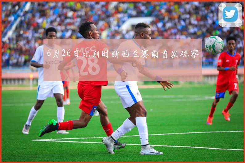 6月26日比利时新西兰赛前首发观察