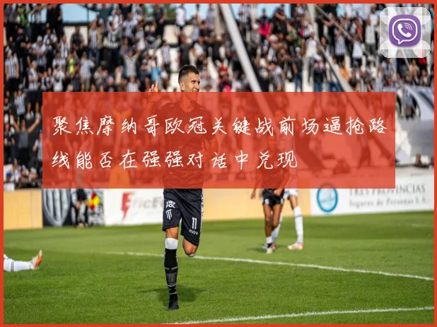 聚焦摩纳哥欧冠关键战前场逼抢路线能否在强强对话中兑现