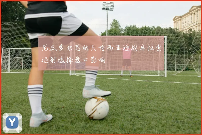 厄瓜多尔恩纳瓦伦西亚迎战库拉索远射选择盘口影响