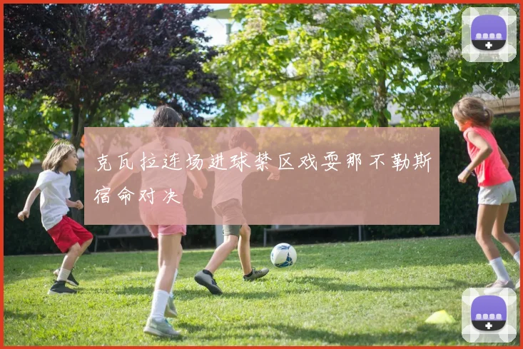 克瓦拉连场进球禁区戏耍那不勒斯宿命对决
