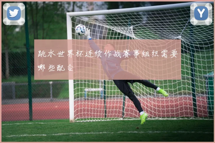 跳水世界杯连续作战赛事组织需要哪些配合