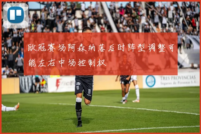 欧冠赛场阿森纳落后时阵型调整可能左右中场控制权