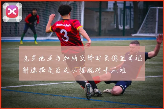 克罗地亚与加纳交锋时莫德里奇远射选择是否足以摆脱对手压迫