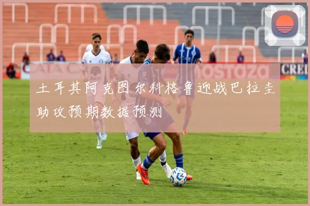 土耳其阿克图尔科格鲁迎战巴拉圭助攻预期数据预测