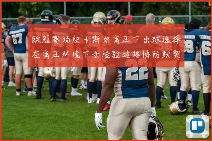 欧冠赛场纽卡斯尔高压下出球选择在高压环境下会检验边路协防默契