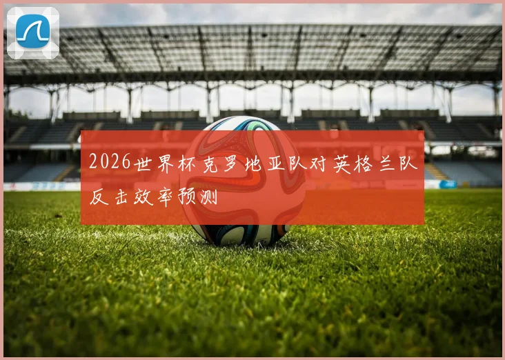 2026世界杯克罗地亚队对英格兰队反击效率预测