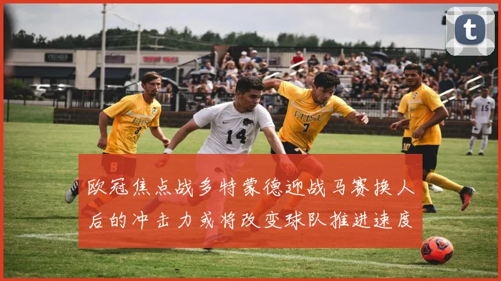 欧冠焦点战多特蒙德迎战马赛换人后的冲击力或将改变球队推进速度